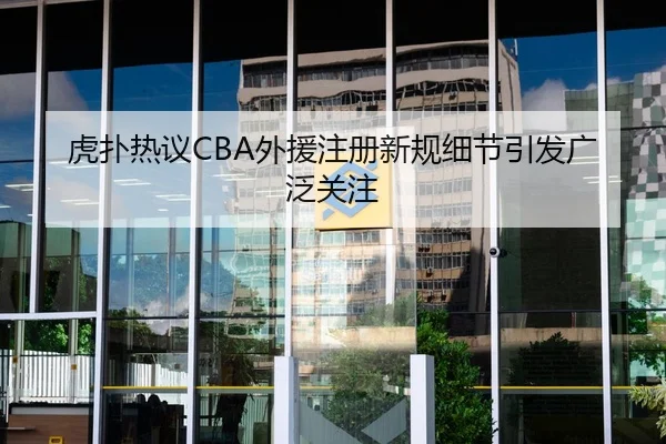虎扑热议CBA外援注册新规细节引发广泛关注