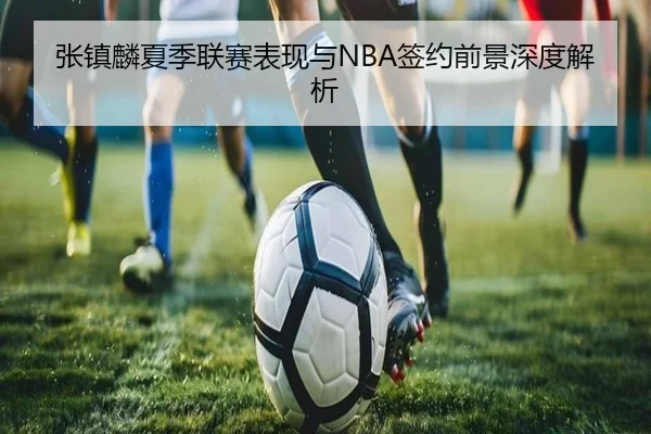 张镇麟夏季联赛表现与NBA签约前景深度解析