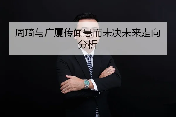 周琦与广厦传闻悬而未决未来走向分析